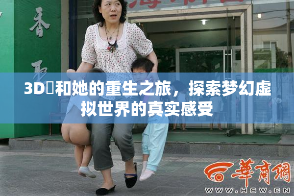 3D姉和她的重生之旅，探索梦幻虚拟世界的真实感受