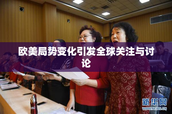 欧美局势变化引发全球关注与讨论