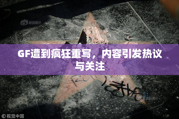 GF遭到疯狂重写，内容引发热议与关注