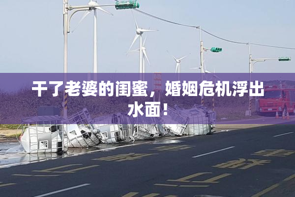 干了老婆的闺蜜，婚姻危机浮出水面！