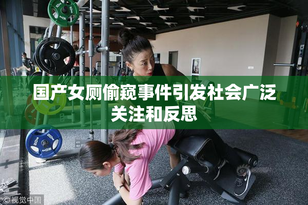 国产女厕偷窥事件引发社会广泛关注和反思