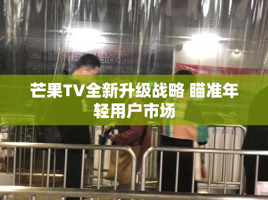 芒果TV全新升级战略 瞄准年轻用户市场