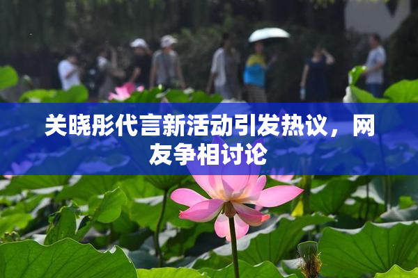 关晓彤代言新活动引发热议，网友争相讨论