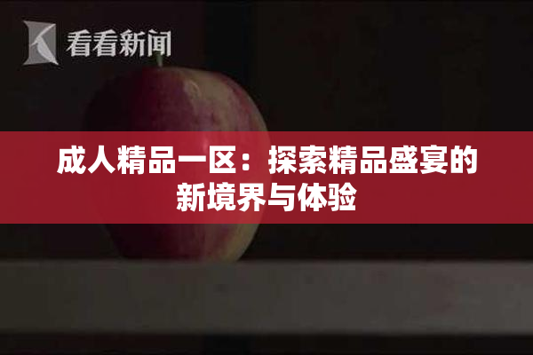 成人精品一区：探索精品盛宴的新境界与体验