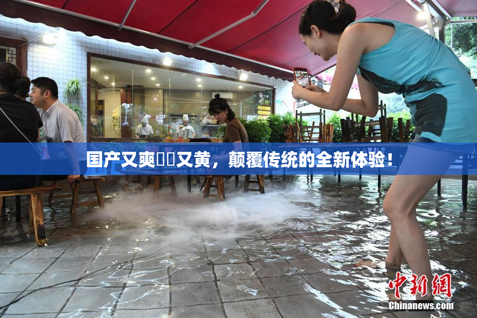 国产又爽❌‌又黄，颠覆传统的全新体验！