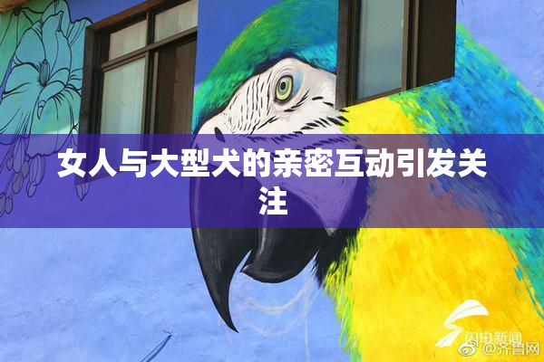 女人与大型犬的亲密互动引发关注