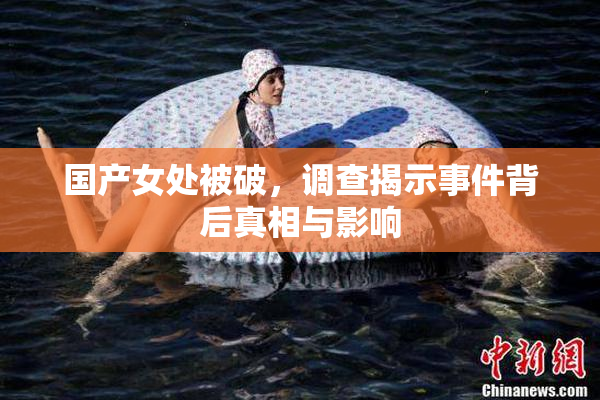 国产女处被破，调查揭示事件背后真相与影响