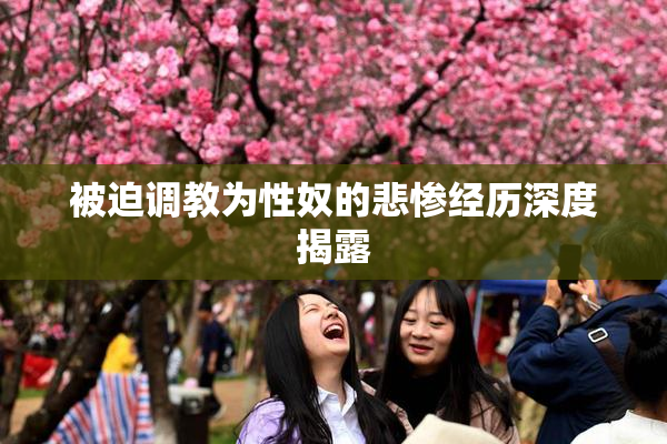 被迫调教为性奴的悲惨经历深度揭露