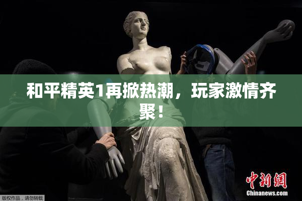 和平精英1再掀热潮，玩家激情齐聚！
