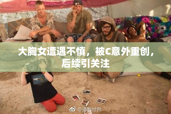 大胸女遭遇不慎，被C意外重创，后续引关注