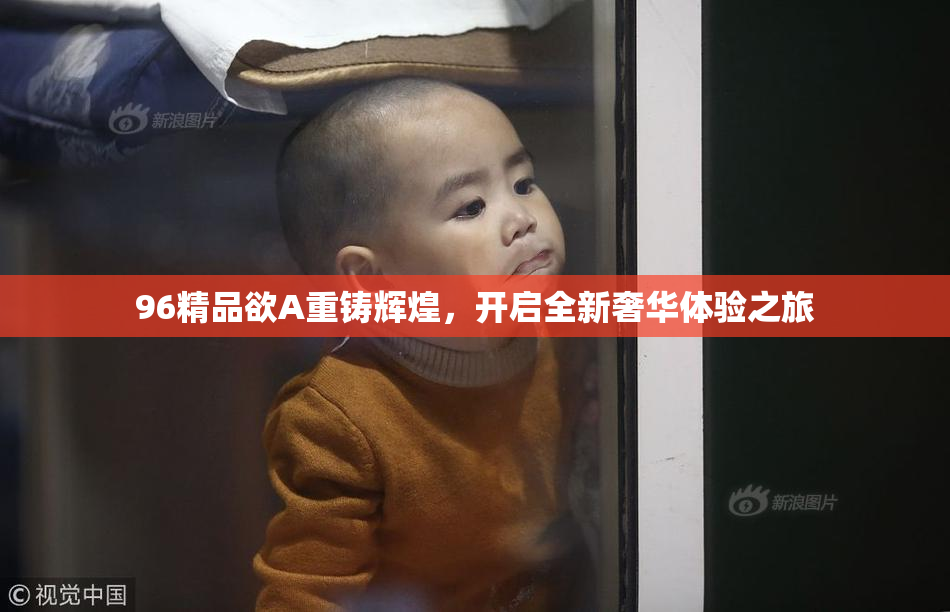 96精品欲A重铸辉煌，开启全新奢华体验之旅