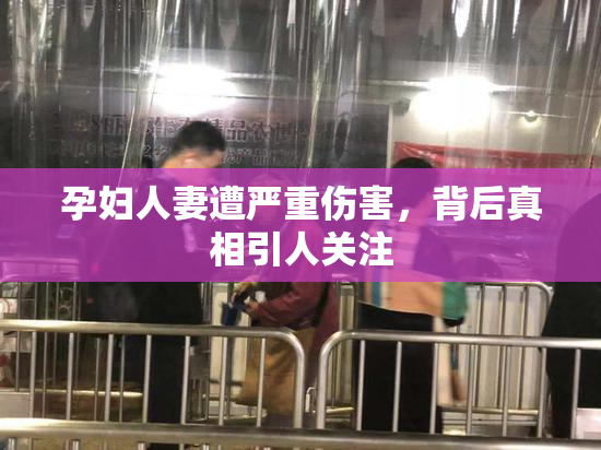 孕妇人妻遭严重伤害，背后真相引人关注