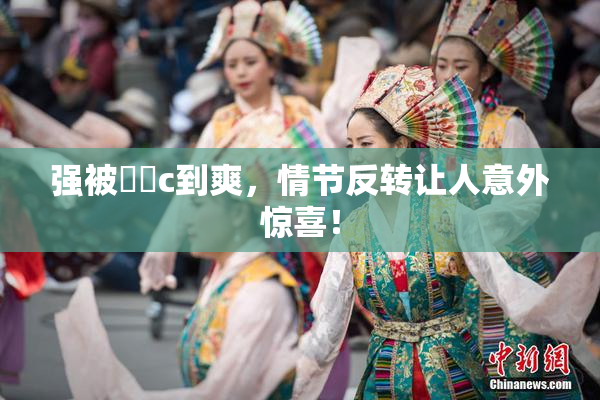 强被❌‌c到爽，情节反转让人意外惊喜！