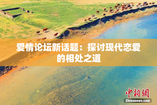 爱情论坛新话题：探讨现代恋爱的相处之道