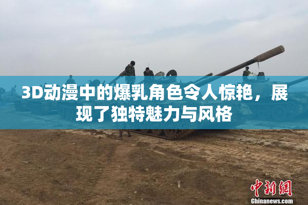 3D动漫中的爆乳角色令人惊艳，展现了独特魅力与风格