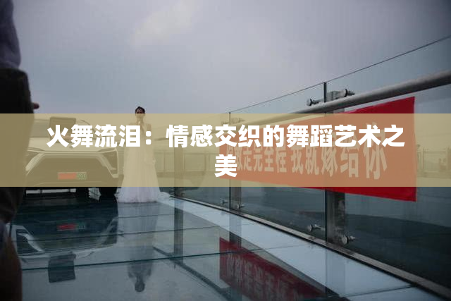 火舞流泪：情感交织的舞蹈艺术之美