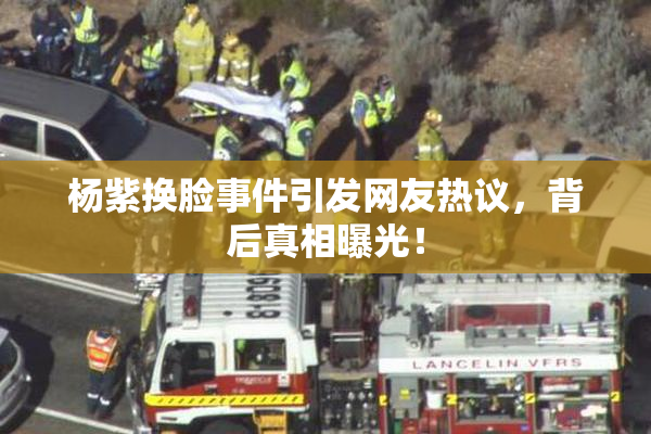 杨紫换脸事件引发网友热议，背后真相曝光！