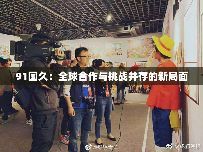 91国久：全球合作与挑战并存的新局面