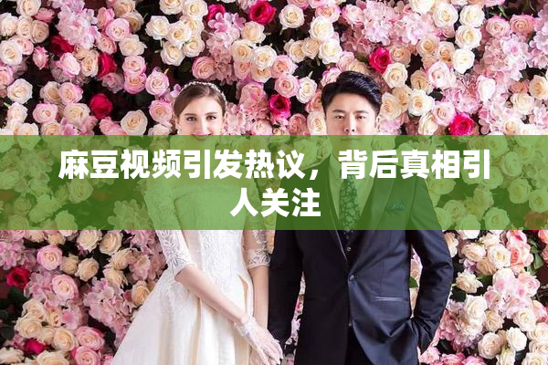 麻豆视频引发热议，背后真相引人关注