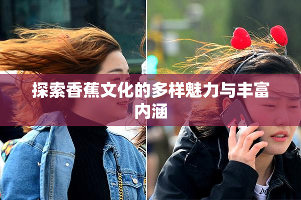 探索香蕉文化的多样魅力与丰富内涵