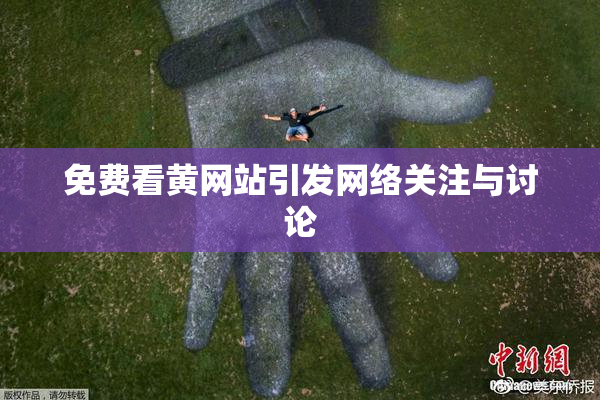 免费看黄网站引发网络关注与讨论