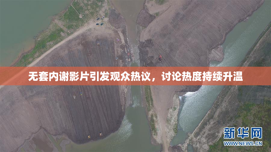 无套内谢影片引发观众热议，讨论热度持续升温