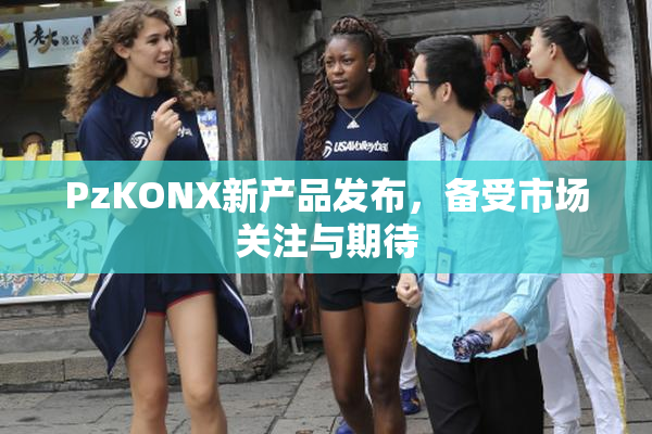 PzKONX新产品发布，备受市场关注与期待