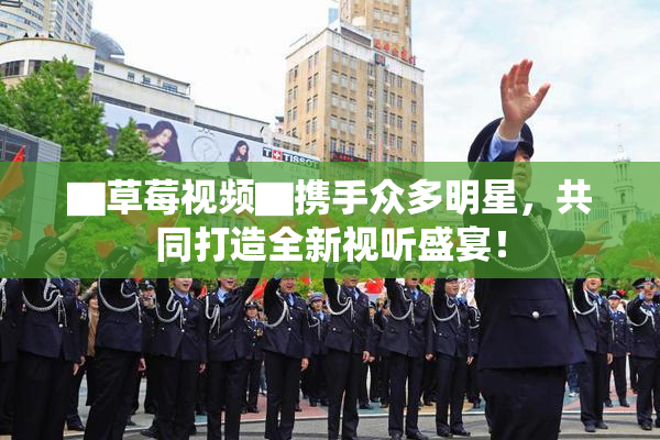 ▇草莓视频▇携手众多明星，共同打造全新视听盛宴！