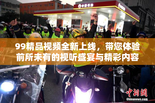 99精品视频全新上线，带您体验前所未有的视听盛宴与精彩内容！