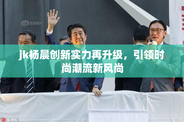 jk杨晨创新实力再升级，引领时尚潮流新风尚