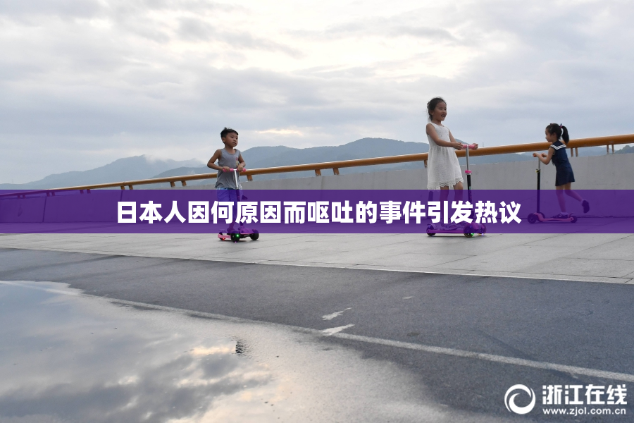 日本人因何原因而呕吐的事件引发热议