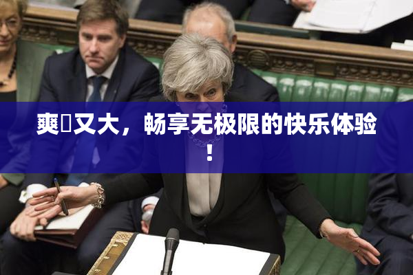 爽擼又大，畅享无极限的快乐体验！