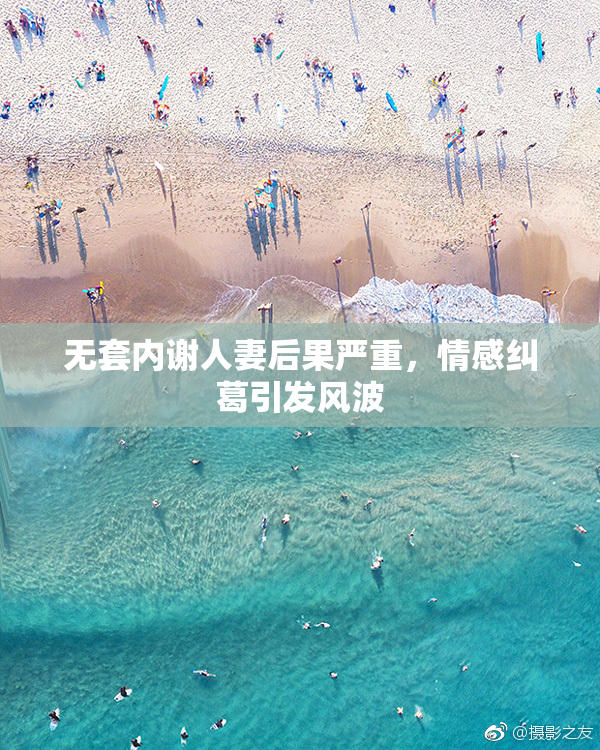 无套内谢人妻后果严重，情感纠葛引发风波