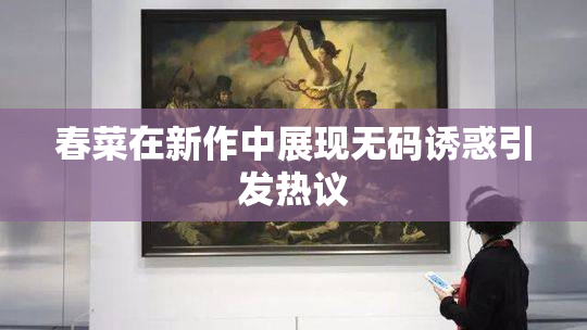春菜在新作中展现无码诱惑引发热议