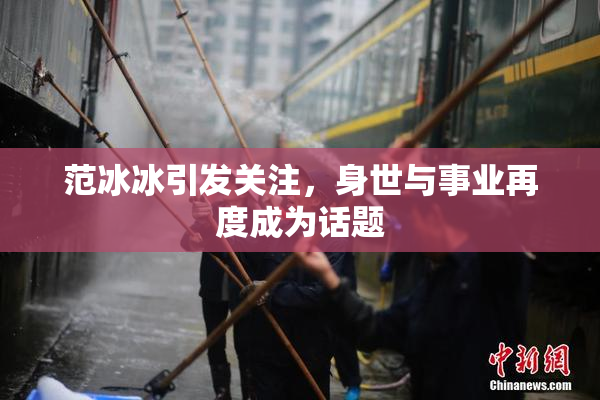 范冰冰引发关注，身世与事业再度成为话题