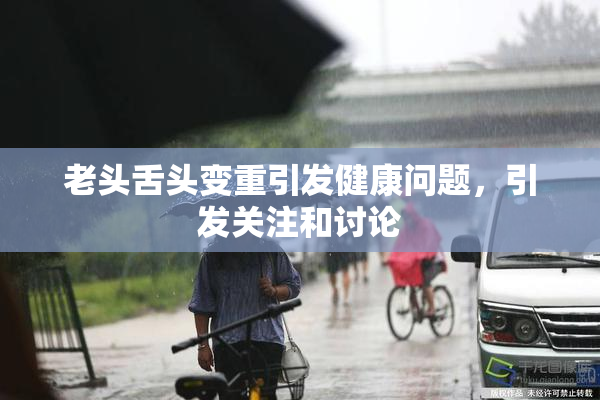 老头舌头变重引发健康问题，引发关注和讨论