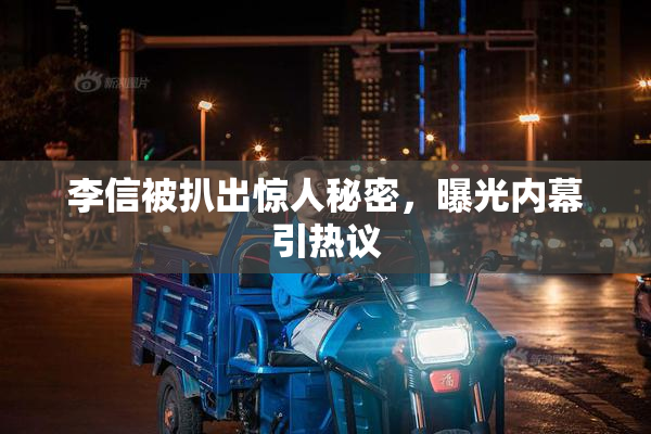李信被扒出惊人秘密，曝光内幕引热议