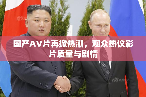 国产AV片再掀热潮，观众热议影片质量与剧情