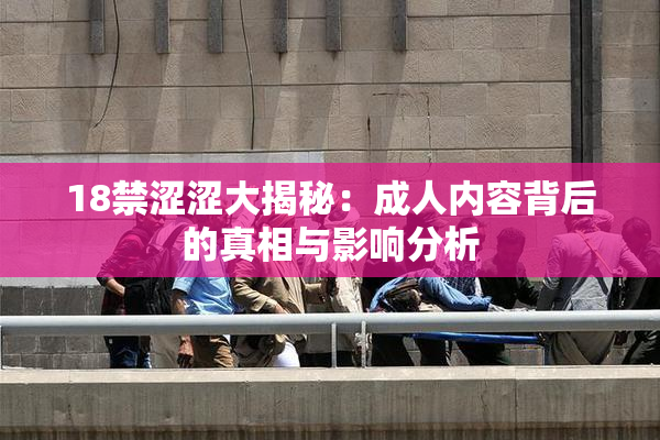 18禁涩涩大揭秘：成人内容背后的真相与影响分析