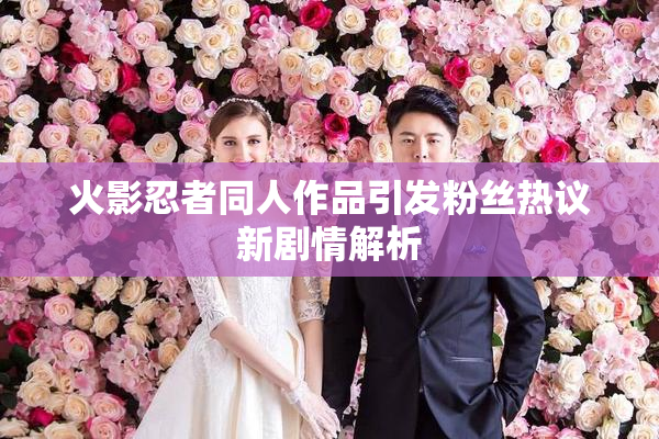 火影忍者同人作品引发粉丝热议新剧情解析