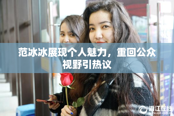范冰冰展现个人魅力，重回公众视野引热议