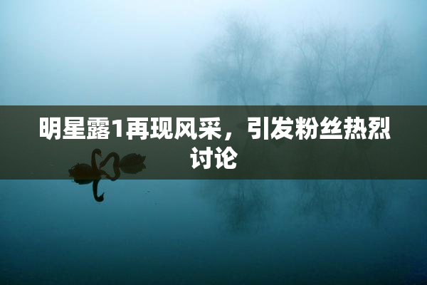 明星露1再现风采，引发粉丝热烈讨论
