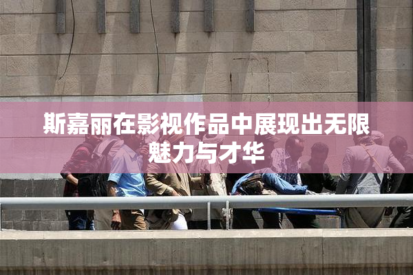 斯嘉丽在影视作品中展现出无限魅力与才华