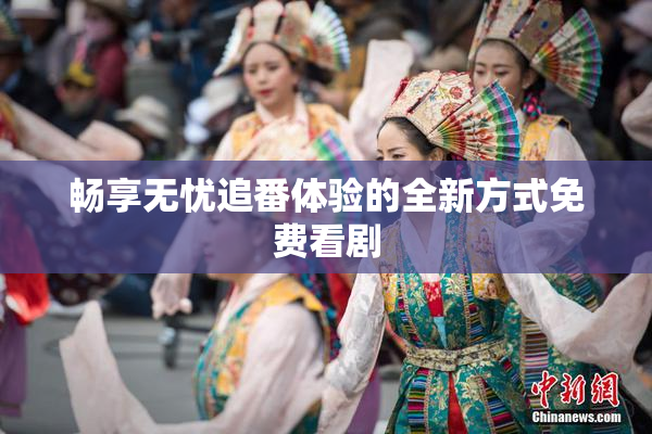 畅享无忧追番体验的全新方式免费看剧
