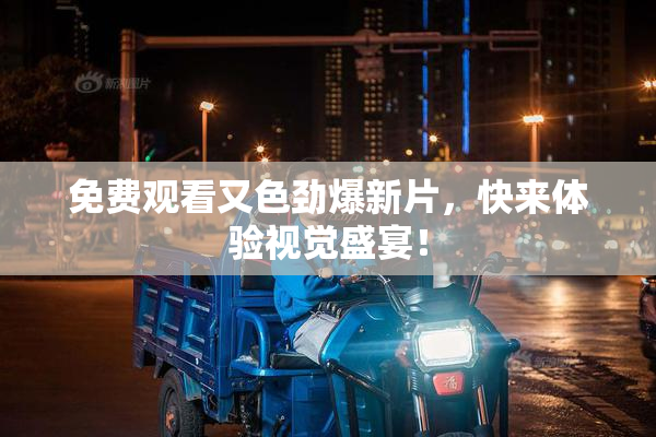 免费观看又色劲爆新片，快来体验视觉盛宴！