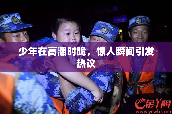 少年在高潮时跪，惊人瞬间引发热议