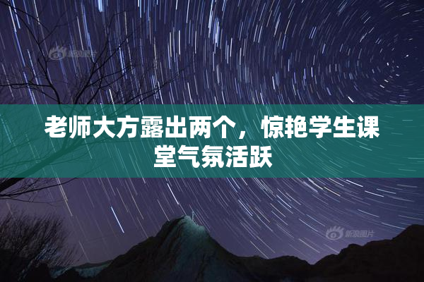老师大方露出两个，惊艳学生课堂气氛活跃