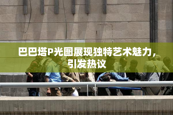 巴巴塔P光图展现独特艺术魅力，引发热议