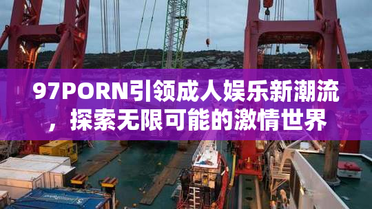 97PORN引领成人娱乐新潮流，探索无限可能的激情世界