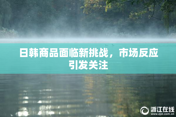 日韩商品面临新挑战，市场反应引发关注